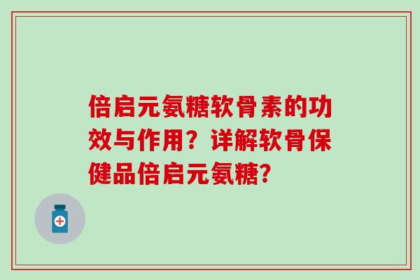 倍启元氨糖软骨素的功效与作用？详解软骨保健品倍启元氨糖？