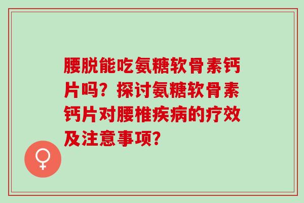 腰脱能吃氨糖软骨素钙片吗？探讨氨糖软骨素钙片对腰椎的疗效及注意事项？