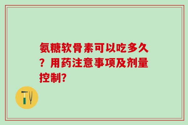 氨糖软骨素可以吃多久？用药注意事项及剂量控制？