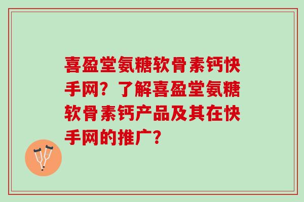 喜盈堂氨糖软骨素钙快手网？了解喜盈堂氨糖软骨素钙产品及其在快手网的推广？