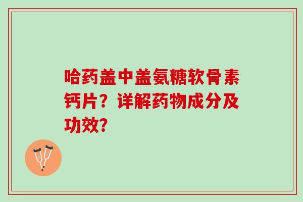 哈药盖中盖氨糖软骨素钙片？详解药物成分及功效？