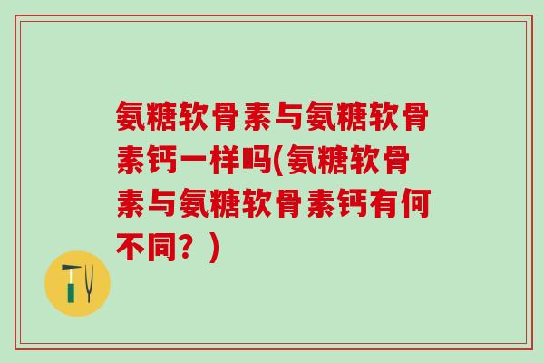 氨糖软骨素与氨糖软骨素钙一样吗(氨糖软骨素与氨糖软骨素钙有何不同？)