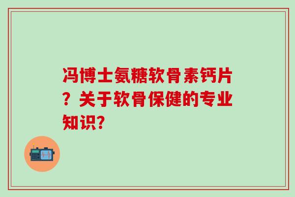 冯博士氨糖软骨素钙片？关于软骨保健的专业知识？