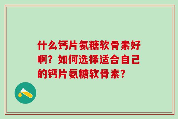 什么钙片氨糖软骨素好啊？如何选择适合自己的钙片氨糖软骨素？