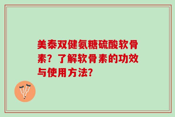 美泰双健氨糖硫酸软骨素？了解软骨素的功效与使用方法？