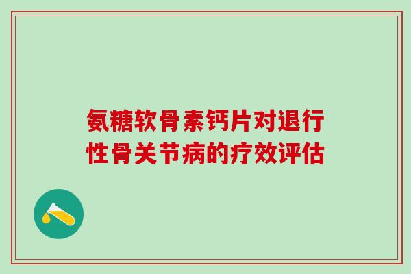 氨糖软骨素钙片对退行性骨关节病的疗效评估