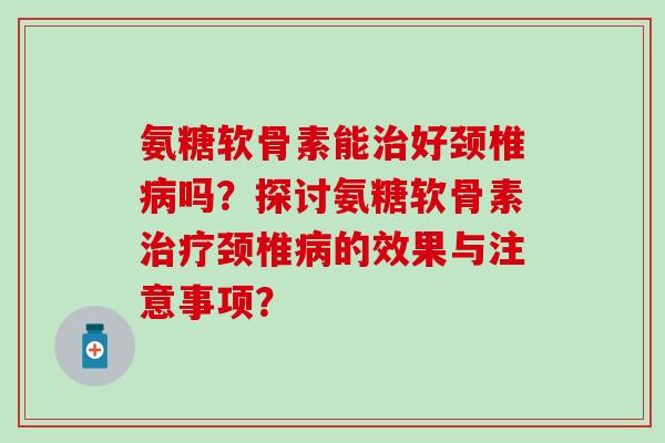 氨糖软骨素能治好颈椎病吗？探讨氨糖软骨素治疗颈椎病的效果与注意事项？