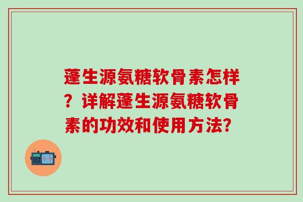 蓬生源氨糖软骨素怎样？详解蓬生源氨糖软骨素的功效和使用方法？