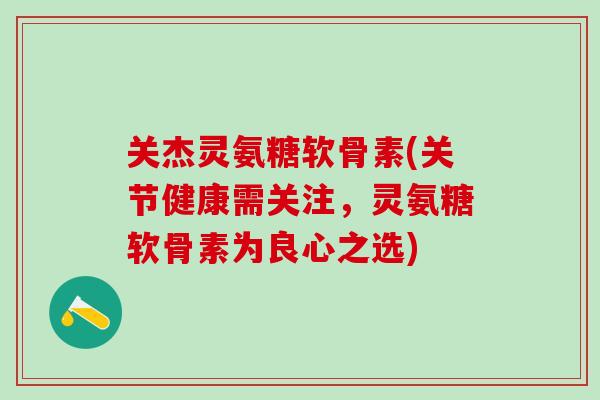 关杰灵氨糖软骨素(关节健康需关注,灵氨糖软骨素为良心之选) 关杰灵氨糖软骨素(关节健康需关注,灵氨糖软骨素为良心之选)