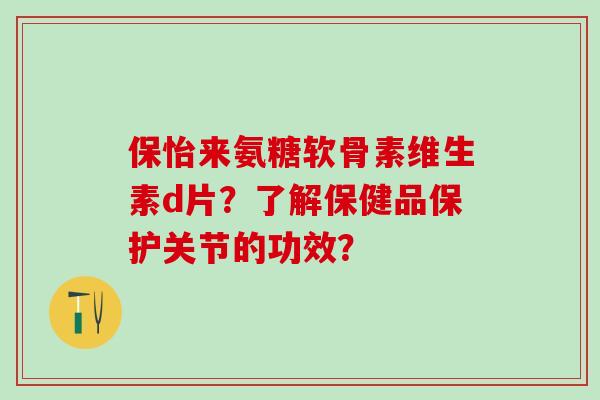保怡来氨糖软骨素维生素d片?了解保健品保护关节的功效? 保怡来氨糖软骨素维生素d片?了解保健品保护关节的功效?