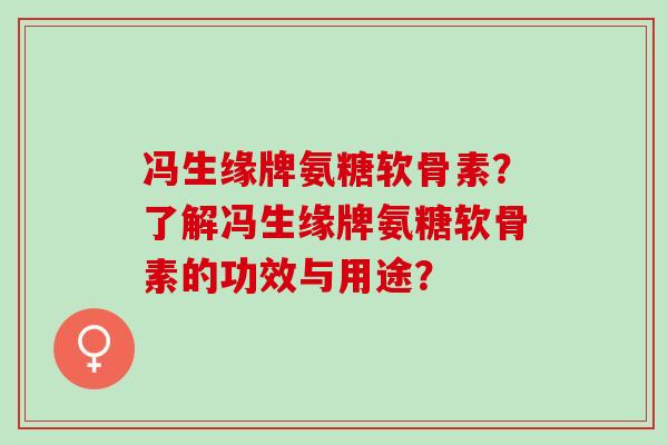 冯生缘牌氨糖软骨素?了解冯生缘牌氨糖软骨素的功效与用途? 冯生缘牌氨糖软骨素?了解冯生缘牌氨糖软骨素的功效与用途?
