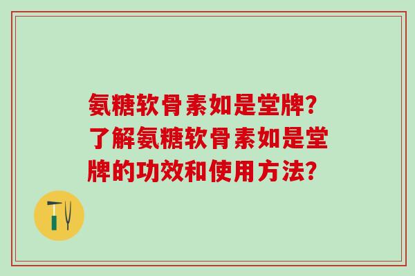 氨糖软骨素如是堂牌?了解氨糖软骨素如是堂牌的功效和使用方法? 氨糖软骨素如是堂牌?了解氨糖软骨素如是堂牌的功效和使用方法?