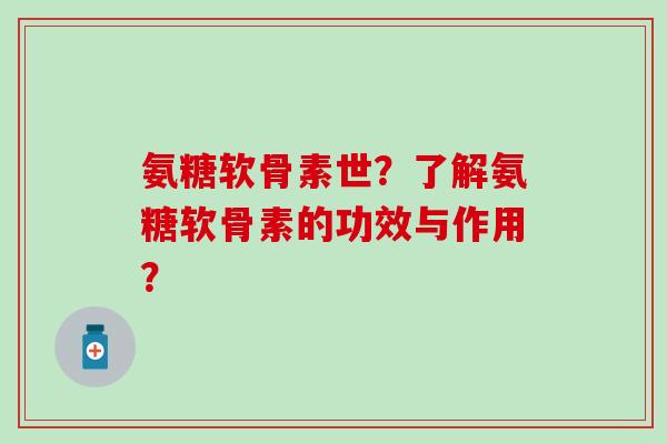 氨糖软骨素世？了解氨糖软骨素的功效与作用？