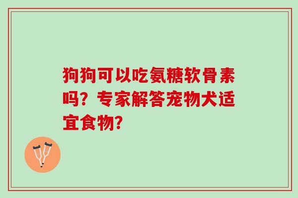 狗狗可以吃氨糖软骨素吗?专家解答宠物犬适宜食物? 狗狗可以吃氨糖软骨素吗?专家解答宠物犬适宜食物?