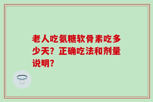 老人吃氨糖软骨素吃多少天？正确吃法和剂量说明？