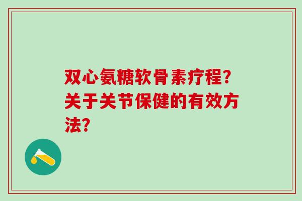 双心氨糖软骨素疗程？关于关节保健的有效方法？