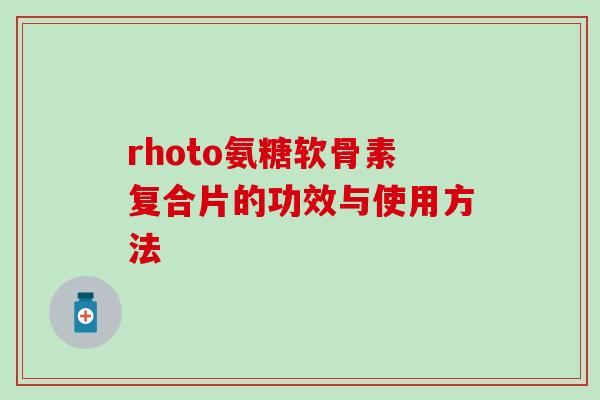 rhoto氨糖软骨素复合片的功效与使用方法 rhoto氨糖软骨素复合片的功效与使用方法