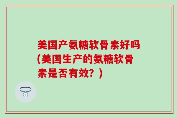 美国产氨糖软骨素好吗(美国生产的氨糖软骨素是否有效？)