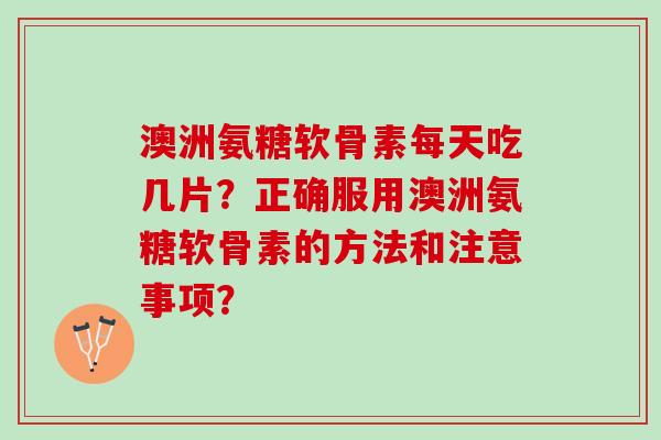 澳洲氨糖软骨素每天吃几片？正确服用澳洲氨糖软骨素的方法和注意事项？