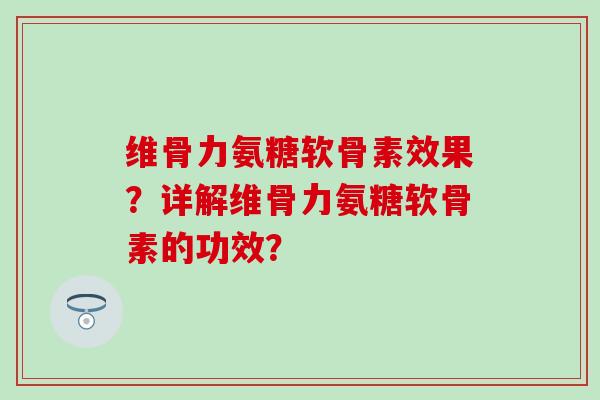 维骨力氨糖软骨素效果？详解维骨力氨糖软骨素的功效？
