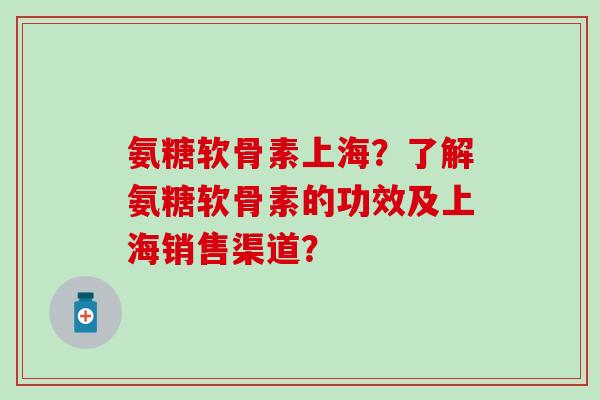 氨糖软骨素上海？了解氨糖软骨素的功效及上海销售渠道？