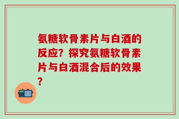 氨糖软骨素片与白酒的反应？探究氨糖软骨素片与白酒混合后的效果？