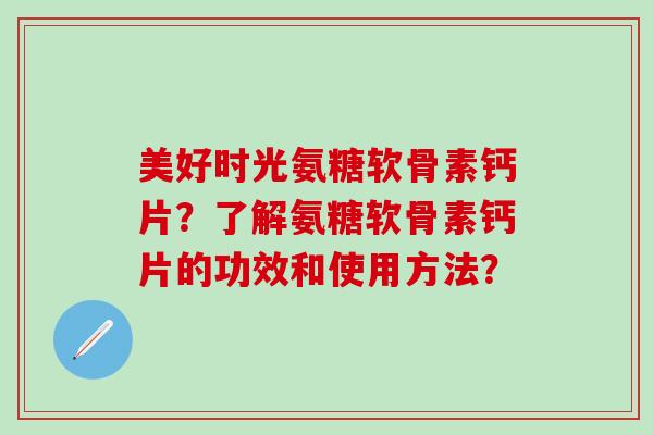 美好时光氨糖软骨素钙片?了解氨糖软骨素钙片的功效和使用方法? 美好时光氨糖软骨素钙片?了解氨糖软骨素钙片的功效和使用方法?