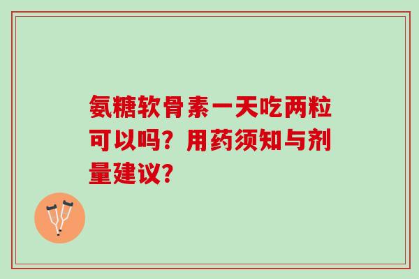氨糖软骨素一天吃两粒可以吗?用药须知与剂量建议? 氨糖软骨素一天吃两粒可以吗?用药须知与剂量建议?