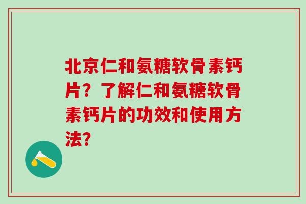 北京仁和氨糖软骨素钙片？了解仁和氨糖软骨素钙片的功效和使用方法？