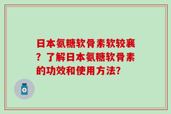 日本氨糖软骨素软较襄？了解日本氨糖软骨素的功效和使用方法？