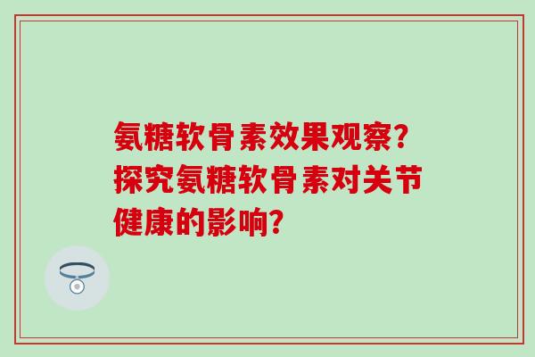氨糖软骨素效果观察？探究氨糖软骨素对关节健康的影响？