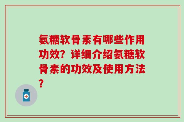 氨糖软骨素有哪些作用功效?详细介绍氨糖软骨素的功效及使用方法? 氨糖软骨素有哪些作用功效?详细介绍氨糖软骨素的功效及使用方法?