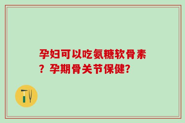 孕妇可以吃氨糖软骨素？孕期骨关节保健？