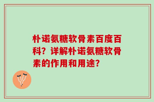 朴诺氨糖软骨素百度百科？详解朴诺氨糖软骨素的作用和用途？