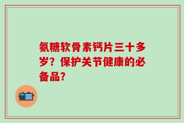 氨糖软骨素钙片三十多岁?保护关节健康的必备品? 氨糖软骨素钙片三十多岁?保护关节健康的必备品?
