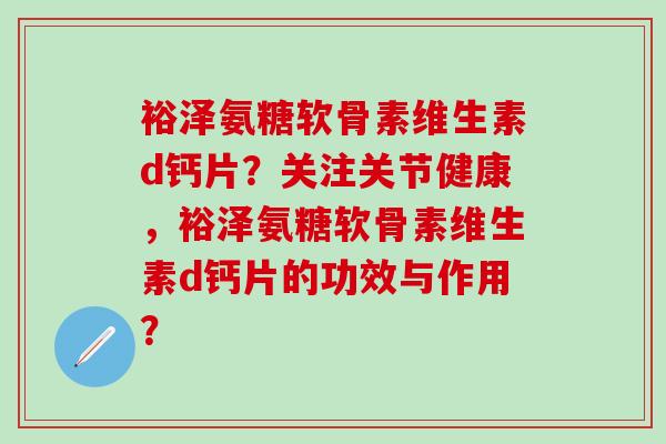 裕泽氨糖软骨素维生素d钙片？关注关节健康，裕泽氨糖软骨素维生素d钙片的功效与作用？