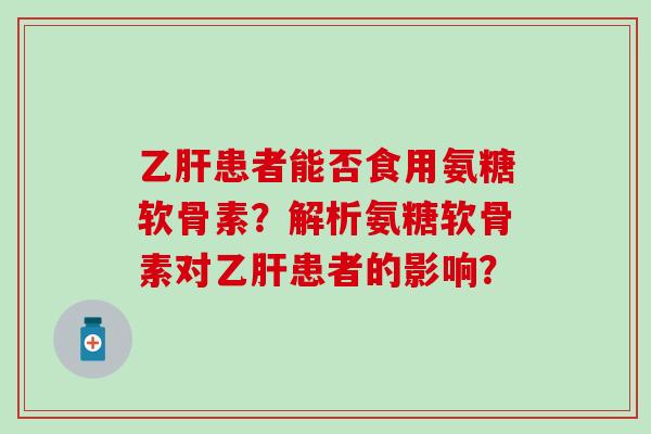 患者能否食用氨糖软骨素?解析氨糖软骨素对患者的影响? 患者能否食用氨糖软骨素?解析氨糖软骨素对患者的影响?
