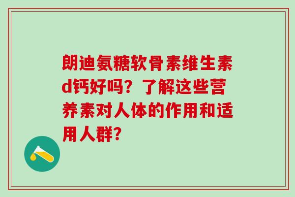 朗迪氨糖软骨素维生素d钙好吗？了解这些营养素对人体的作用和适用人群？