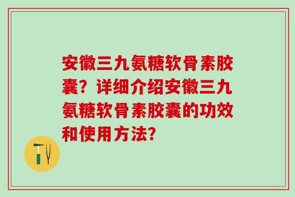 安徽三九氨糖软骨素胶囊？详细介绍安徽三九氨糖软骨素胶囊的功效和使用方法？