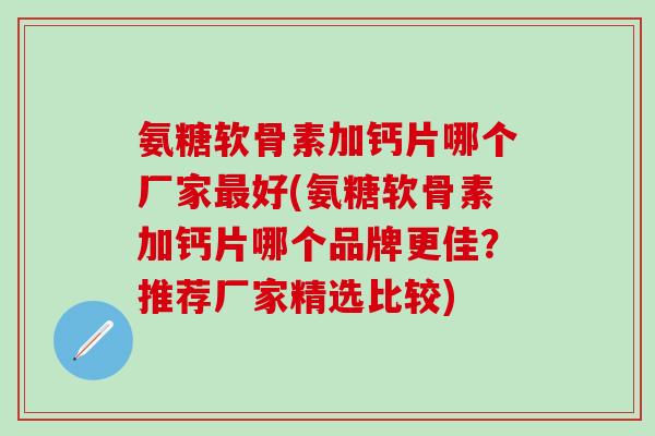 氨糖软骨素加钙片哪个厂家好(氨糖软骨素加钙片哪个品牌更佳?推荐厂家精选比较) 氨糖软骨素加钙片哪个厂家好(氨糖软骨素加钙片哪个品牌更佳?推荐厂家精选比较)