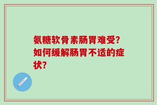 氨糖软骨素肠胃难受？如何缓解肠胃不适的症状？