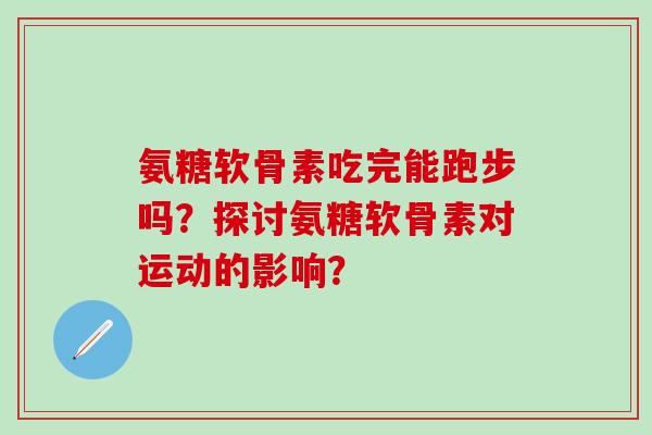 氨糖软骨素吃完能跑步吗？探讨氨糖软骨素对运动的影响？