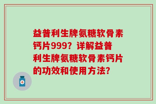 益普利生牌氨糖软骨素钙片999？详解益普利生牌氨糖软骨素钙片的功效和使用方法？
