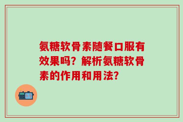 氨糖软骨素随餐口服有效果吗？解析氨糖软骨素的作用和用法？