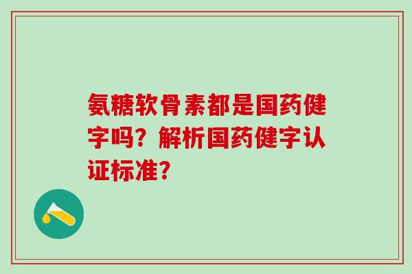 氨糖软骨素都是国药健字吗？解析国药健字认证标准？