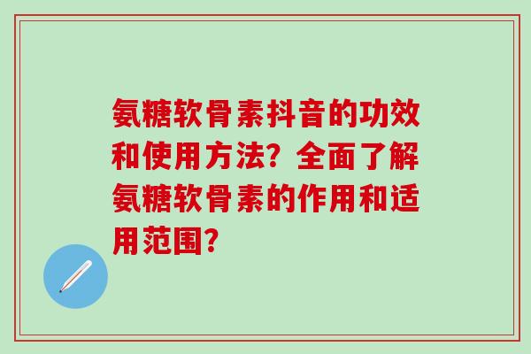氨糖软骨素抖音的功效和使用方法？全面了解氨糖软骨素的作用和适用范围？