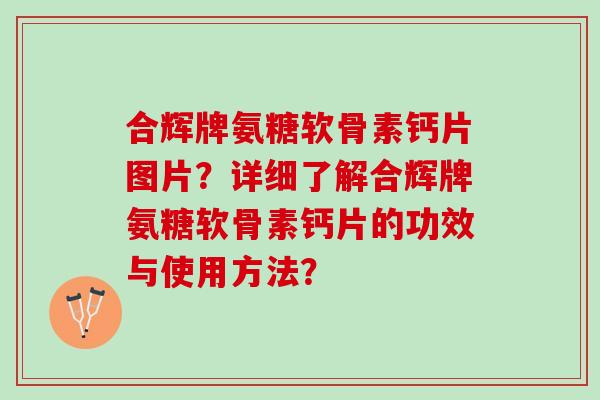 合辉牌氨糖软骨素钙片图片？详细了解合辉牌氨糖软骨素钙片的功效与使用方法？