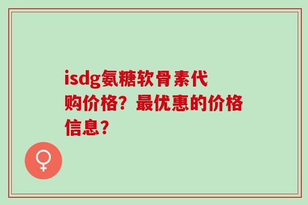 isdg氨糖软骨素代购价格？最优惠的价格信息？