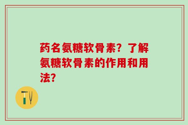 药名氨糖软骨素？了解氨糖软骨素的作用和用法？