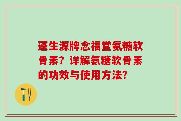 蓬生源牌念福堂氨糖软骨素？详解氨糖软骨素的功效与使用方法？